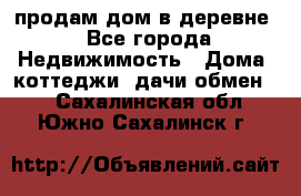 продам дом в деревне - Все города Недвижимость » Дома, коттеджи, дачи обмен   . Сахалинская обл.,Южно-Сахалинск г.